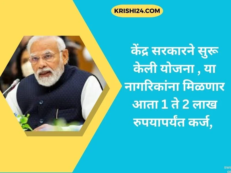 केंद्र सरकारने सुरू केली योजना , या नागरिकांना मिळणार आता 1 ते 2 लाख रुपयापर्यंत कर्ज,