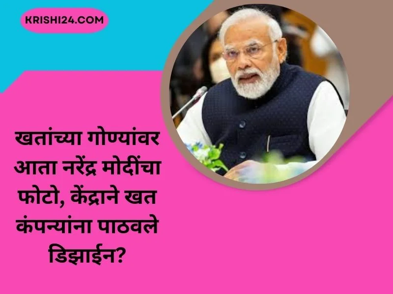 खतांच्या गोण्यांवर आता नरेंद्र मोदींचा फोटो, केंद्राने खत कंपन्यांना पाठवले डिझाईन